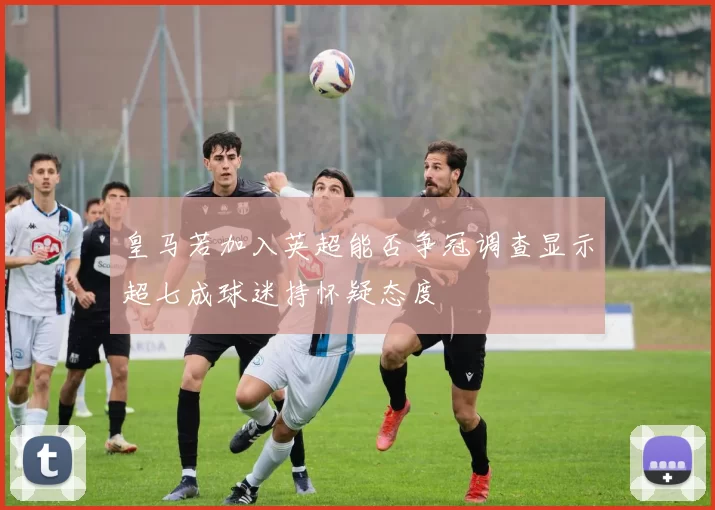 皇马若加入英超能否争冠调查显示超七成球迷持怀疑态度