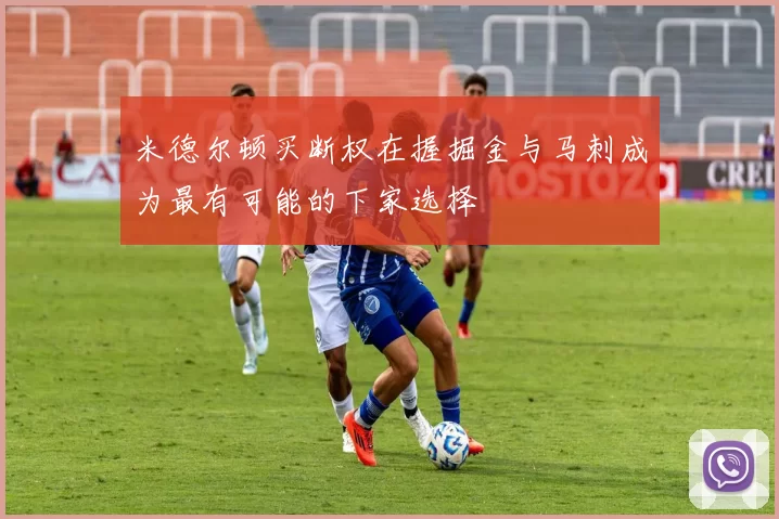 米德尔顿买断权在握掘金与马刺成为最有可能的下家选择