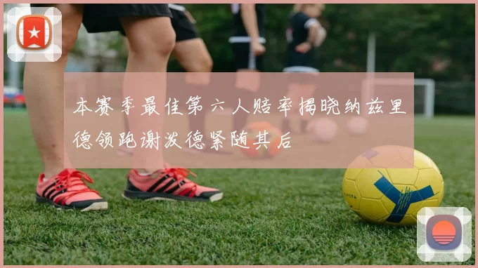 本赛季最佳第六人赔率揭晓纳兹里德领跑谢泼德紧随其后