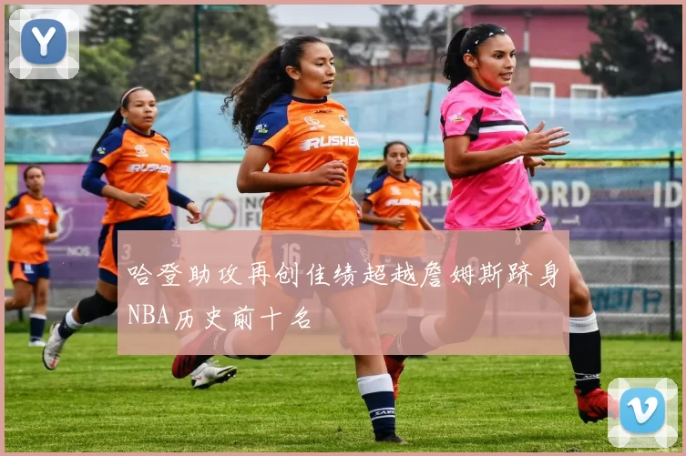 哈登助攻再创佳绩超越詹姆斯跻身NBA历史前十名