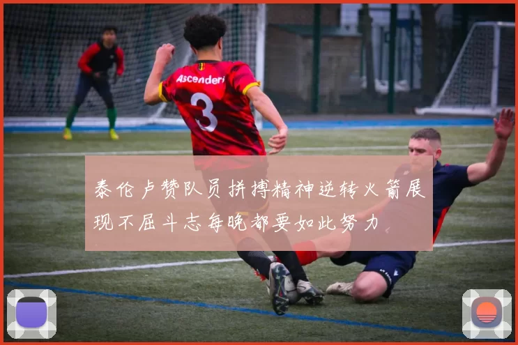 泰伦卢赞队员拼搏精神逆转火箭展现不屈斗志每晚都要如此努力