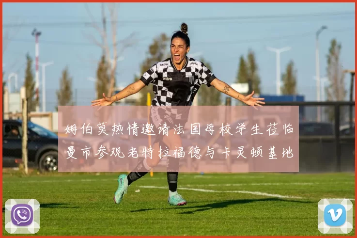 姆伯莫热情邀请法国母校学生莅临曼市参观老特拉福德与卡灵顿基地