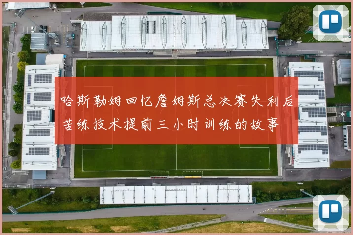哈斯勒姆回忆詹姆斯总决赛失利后苦练技术提前三小时训练的故事
