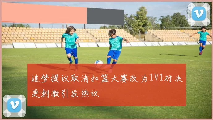 追梦提议取消扣篮大赛改为1V1对决更刺激引发热议