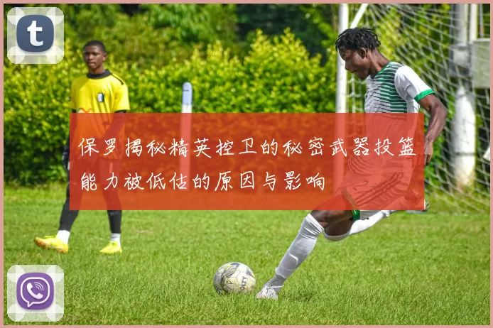 保罗揭秘精英控卫的秘密武器投篮能力被低估的原因与影响