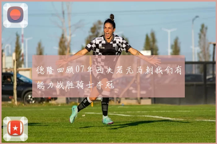 德隆回顾07年西决若无马刺我们有能力战胜骑士夺冠