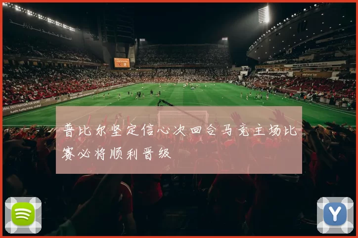 普比尔坚定信心次回合马竞主场比赛必将顺利晋级