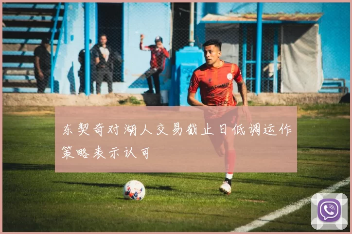 东契奇对湖人交易截止日低调运作策略表示认可