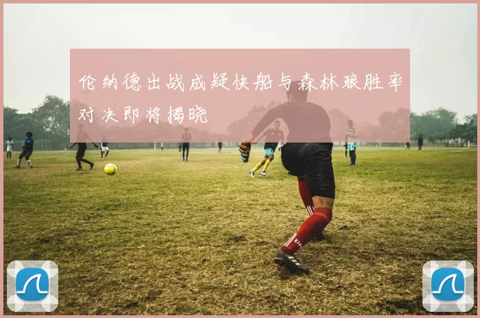 伦纳德出战成疑快船与森林狼胜率对决即将揭晓