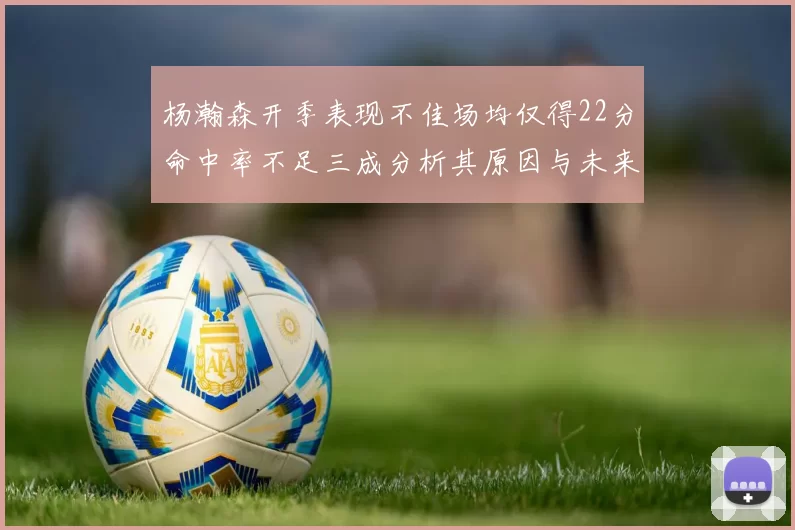 杨瀚森开季表现不佳场均仅得22分命中率不足三成分析其原因与未来发展潜力