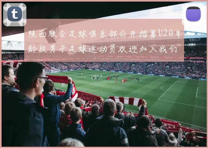 陕西联合足球俱乐部公开招募U20年龄段男子足球运动员欢迎加入我们的团队