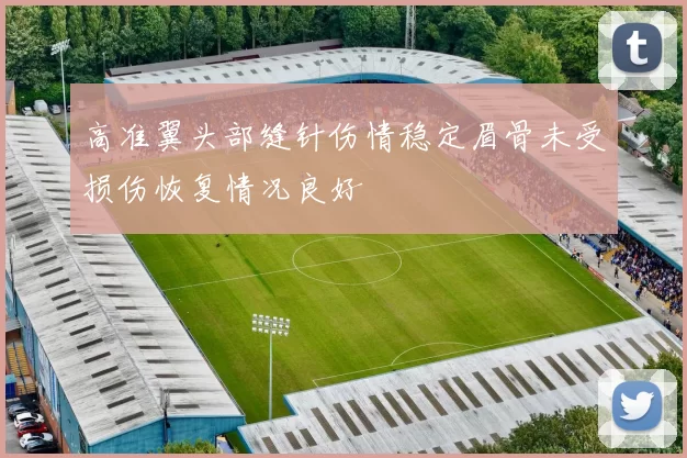 高准翼头部缝针伤情稳定眉骨未受损伤恢复情况良好
