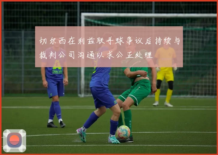 切尔西在利兹联手球争议后持续与裁判公司沟通以求公正处理