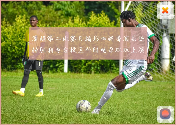 漳超第二比赛日精彩回顾漳浦县逆转胜利与台投区补时绝杀双双上演