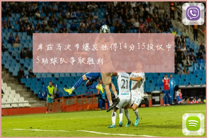 库兹马次节爆发独得14分15投仅中5助球队争取胜利