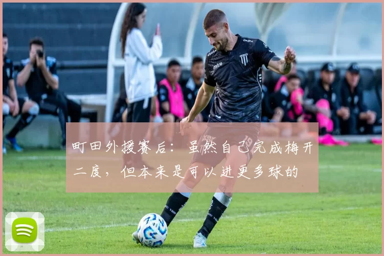 町田外援赛后：虽然自己完成梅开二度，但本来是可以进更多球的