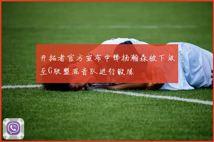 开拓者官方宣布中锋杨瀚森被下放至G联盟混音队进行锻炼