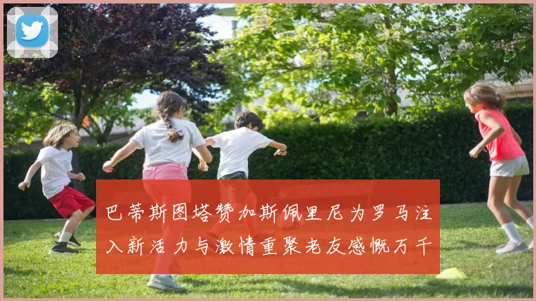 巴蒂斯图塔赞加斯佩里尼为罗马注入新活力与激情重聚老友感慨万千
