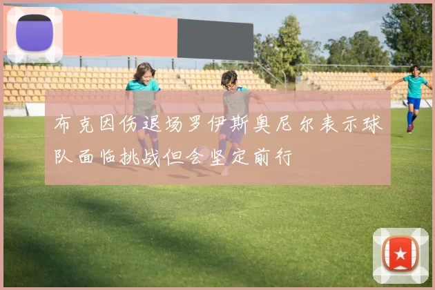 布克因伤退场罗伊斯奥尼尔表示球队面临挑战但会坚定前行