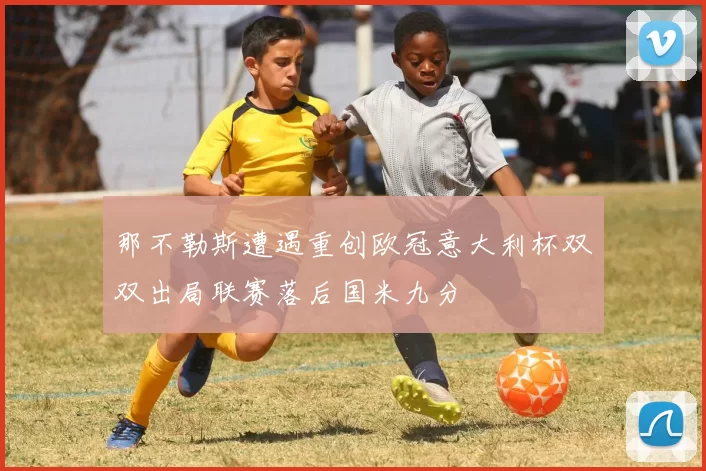 那不勒斯遭遇重创欧冠意大利杯双双出局联赛落后国米九分
