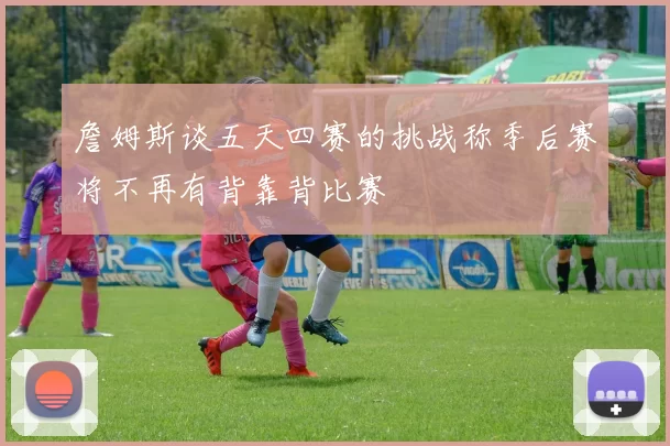 詹姆斯谈五天四赛的挑战称季后赛将不再有背靠背比赛