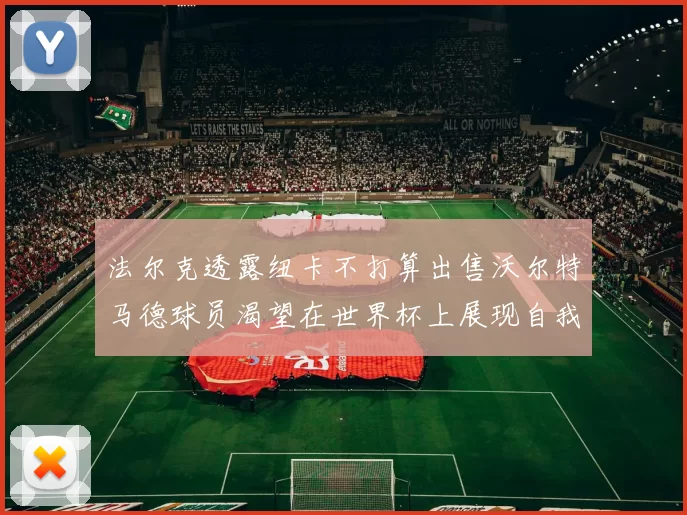 法尔克透露纽卡不打算出售沃尔特马德球员渴望在世界杯上展现自我