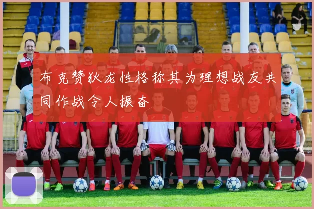布克赞狄龙性格称其为理想战友共同作战令人振奋