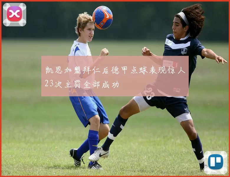 凯恩加盟拜仁后德甲点球表现惊人23次主罚全部成功