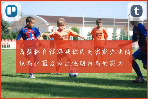 马瑟林自信满满称内史密斯无法防住我扣篮后必让他明白我的实力