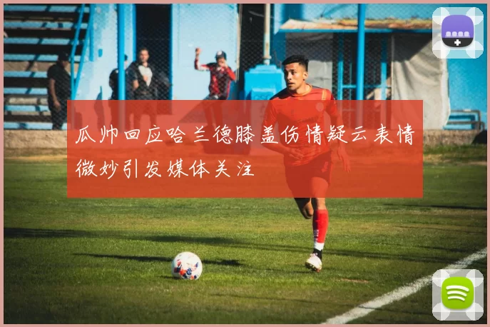 瓜帅回应哈兰德膝盖伤情疑云表情微妙引发媒体关注