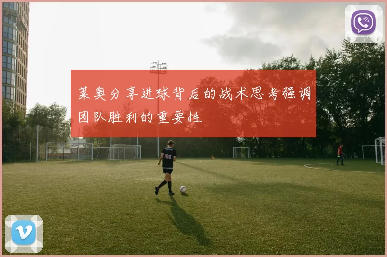 莱奥分享进球背后的战术思考强调团队胜利的重要性