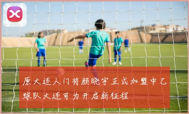 原大连人门将颜晓宇正式加盟中乙球队大连可为开启新征程